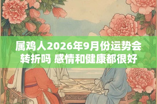 属鸡人2026年9月份运势会转折吗 感情和健康都很好 属鸡人2026年9月份运势会转折吗 感情和健康都很好