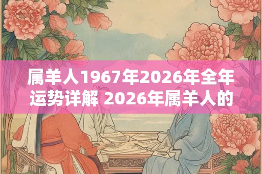 属羊人1967年2026年全年运势详解 2026年属羊人的全年运势如何