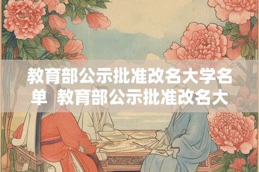 教育部公示批准改名大学名单 教育部公示批准改名大学名单 教育部公示批准改名大学名单 教育部公示批准改名大学名单