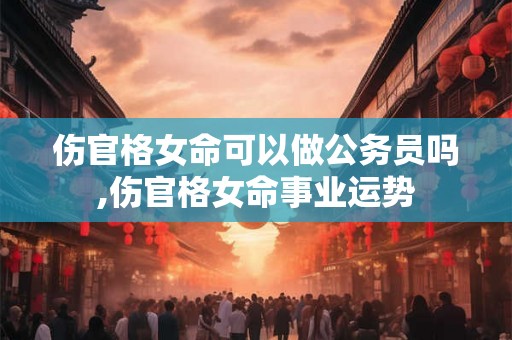 伤官格女命可以做公务员吗,伤官格女命事业运势