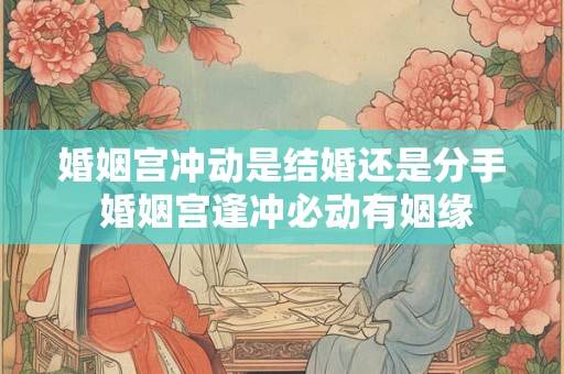 婚姻宫冲动是结婚还是分手 婚姻宫逢冲必动有姻缘 婚姻宫冲动是结婚还是分手 婚姻宫逢冲必动有姻缘