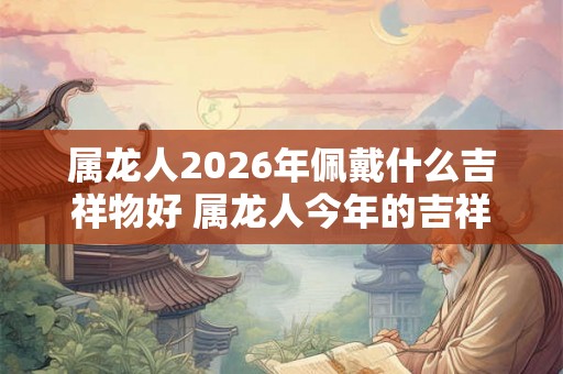 属龙人2026年佩戴什么吉祥物好 属龙人今年的吉祥物