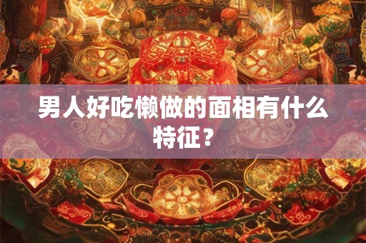 男人好吃懒做的面相有什么特征? 男人好吃懒做的面相有什么特征?
