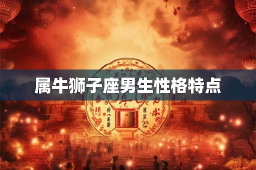 属牛狮子座男生性格特点 属牛狮子座男生性格特点