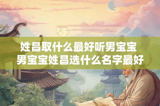 姓昌取什么最好听男宝宝 男宝宝姓昌选什么名字最好听