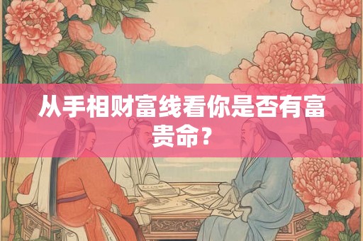 从手相财富线看你是否有富贵命? 从手相财富线看你是否有富贵命?