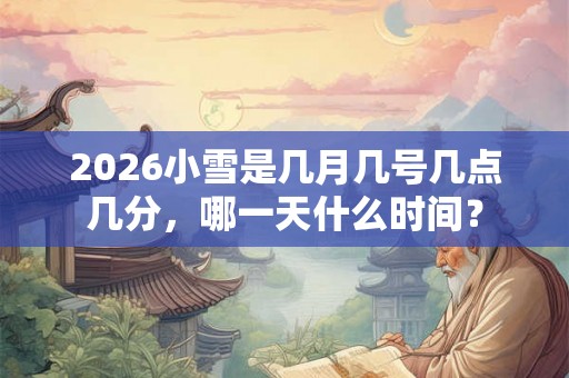 2026小雪是几月几号几点几分，哪一天什么时间？