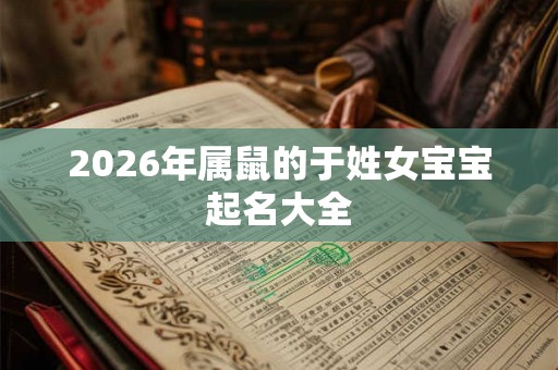 2026年属鼠的于姓女宝宝起名大全 2026年属鼠的于姓女宝宝起名大全