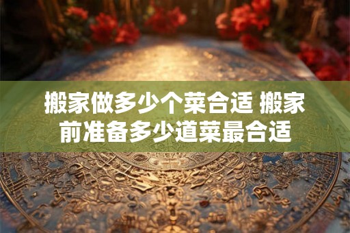 搬家做多少个菜合适 搬家前准备多少道菜最合适