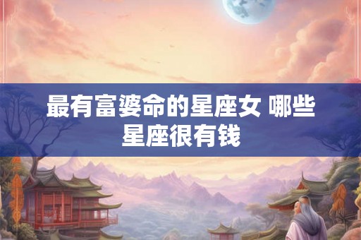 最有富婆命的星座女 哪些星座很有钱 最有富婆命的星座女 哪些星座很有钱
