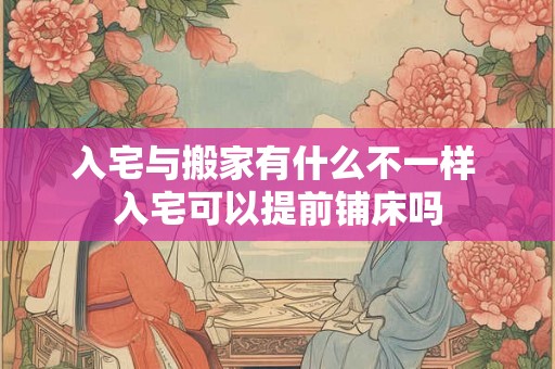 入宅与搬家有什么不一样 入宅可以提前铺床吗 入宅与搬家有什么不一样 入宅可以提前铺床吗