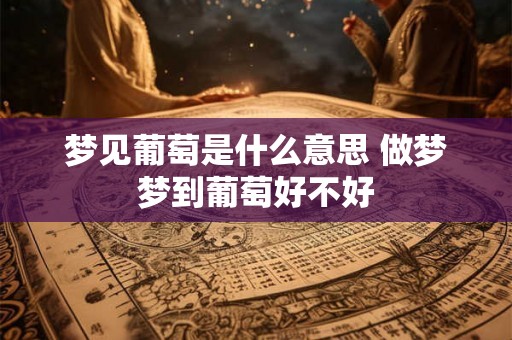 梦见葡萄是什么意思 做梦梦到葡萄好不好