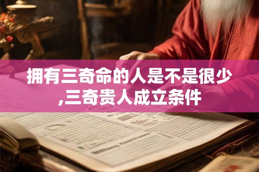 拥有三奇命的人是不是很少,三奇贵人成立条件 拥有三奇命的人是不是很少,三奇贵人成立条件