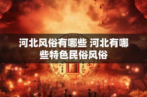 河北风俗有哪些 河北有哪些特色民俗风俗 河北风俗有哪些 河北有哪些特色民俗风俗