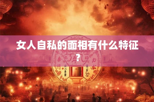 女人自私的面相有什么特征？