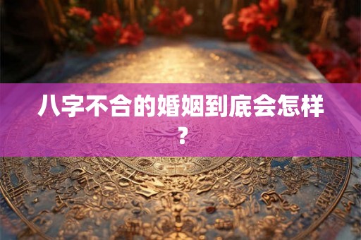 八字不合的婚姻到底会怎样？