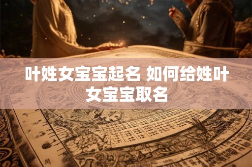 叶姓女宝宝起名 如何给姓叶女宝宝取名 叶姓女宝宝起名 如何给姓叶女宝宝取名