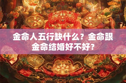 金命人五行缺什么？金命跟金命结婚好不好？