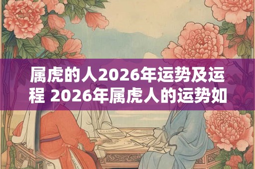 属虎的人2026年运势及运程 2026年属虎人的运势如何 属虎的人2026年运势及运程 2026年属虎人的运势如何