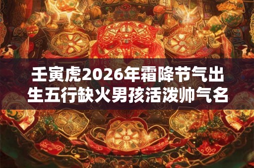 壬寅虎2026年霜降节气出生五行缺火男孩活泼帅气名字大全