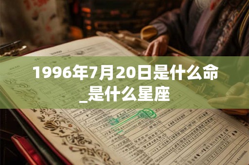 1996年7月20日是什么命_是什么星座