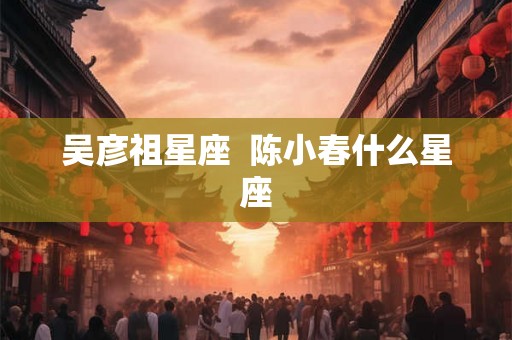 吴彦祖星座  陈小春什么星座
