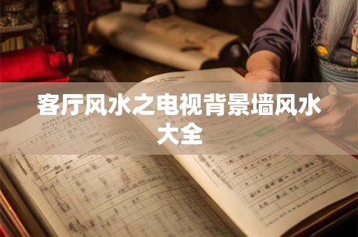 客厅风水之电视背景墙风水大全 客厅风水之电视背景墙风水大全