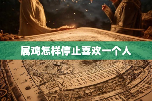属鸡怎样停止喜欢一个人