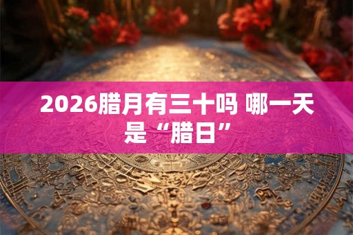 2026腊月有三十吗 哪一天是“腊日”