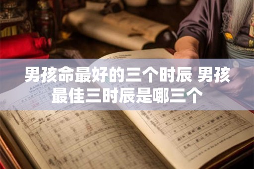 男孩命最好的三个时辰 男孩最佳三时辰是哪三个 男孩命最好的三个时辰 男孩最佳三时辰是哪三个