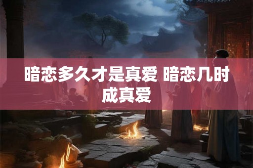 暗恋多久才是真爱 暗恋几时成真爱