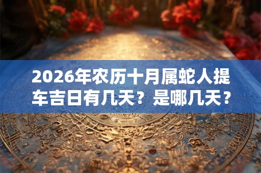 2026年农历十月属蛇人提车吉日有几天？是哪几天？