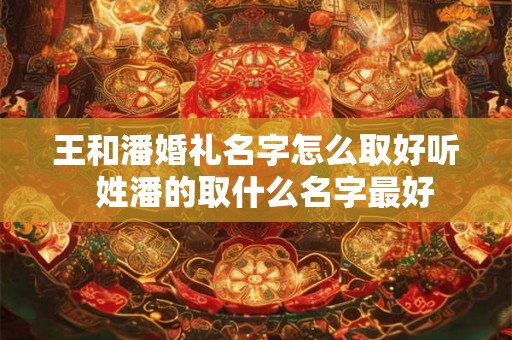 王和潘婚礼名字怎么取好听  姓潘的取什么名字最好