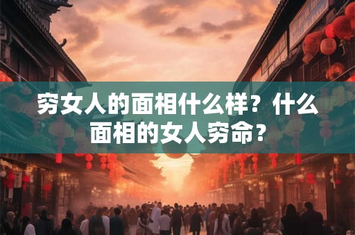 穷女人的面相什么样？什么面相的女人穷命？