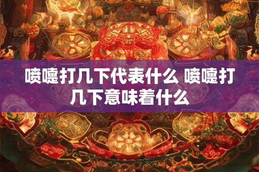 喷嚏打几下代表什么 喷嚏打几下意味着什么