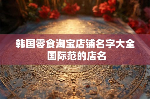 韩国零食淘宝店铺名字大全 国际范的店名