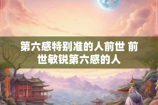 第六感特别准的人前世 前世敏锐第六感的人