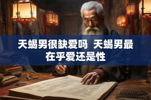天蝎男很缺爱吗  天蝎男最在乎爱还是性