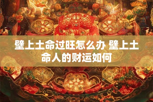 壁上土命过旺怎么办 壁上土命人的财运如何