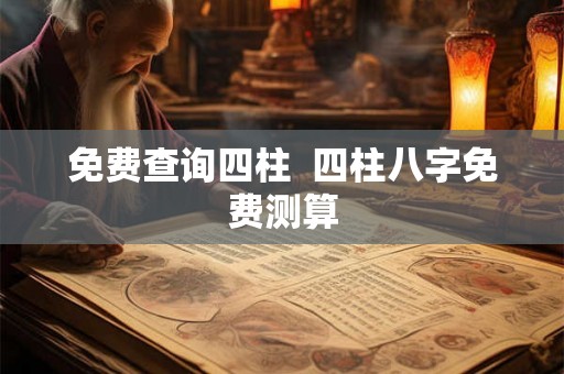 免费查询四柱  四柱八字免费测算