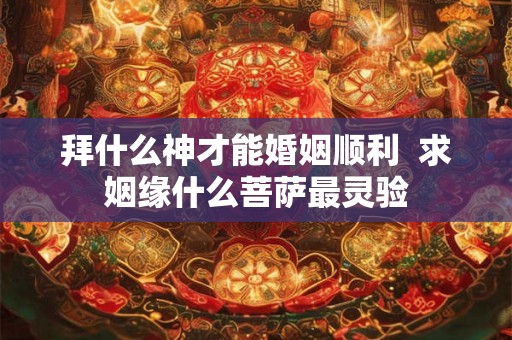 拜什么神才能婚姻顺利  求姻缘什么菩萨最灵验