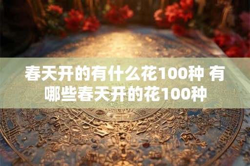 春天开的有什么花100种 有哪些春天开的花100种