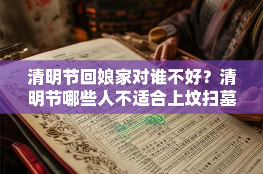 清明节回娘家对谁不好?清明节哪些人不适合上坟扫墓? 清明节回娘家对谁不好?清明节哪些人不适合上坟扫墓?