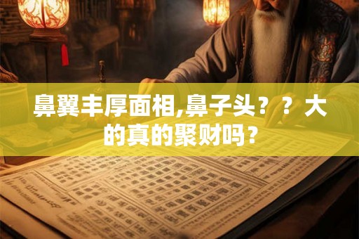 鼻翼丰厚面相,鼻子头??大的真的聚财吗? 鼻翼丰厚面相,鼻子头??大的真的聚财吗?