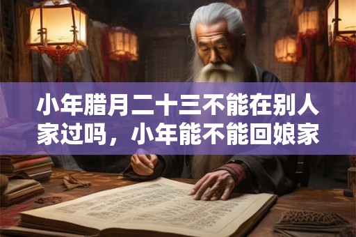 小年腊月二十三不能在别人家过吗，小年能不能回娘家？