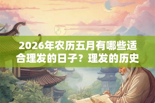 2026年农历五月有哪些适合理发的日子？理发的历史