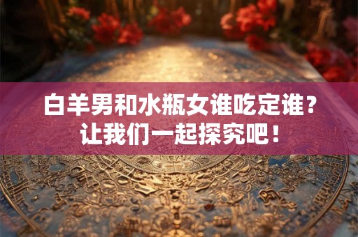 白羊男和水瓶女谁吃定谁?让我们一起探究吧! 白羊男和水瓶女谁吃定谁?让我们一起探究吧!