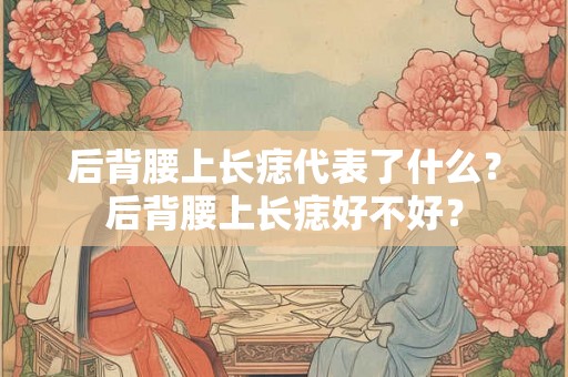 后背腰上长痣代表了什么？后背腰上长痣好不好？