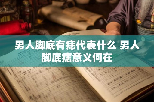 男人脚底有痣代表什么 男人脚底痣意义何在
