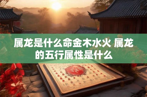 属龙是什么命金木水火 属龙的五行属性是什么